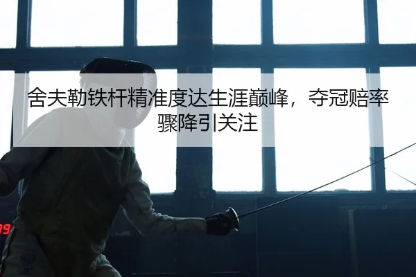 舍夫勒铁杆精准度达生涯巅峰，夺冠赔率骤降引关注